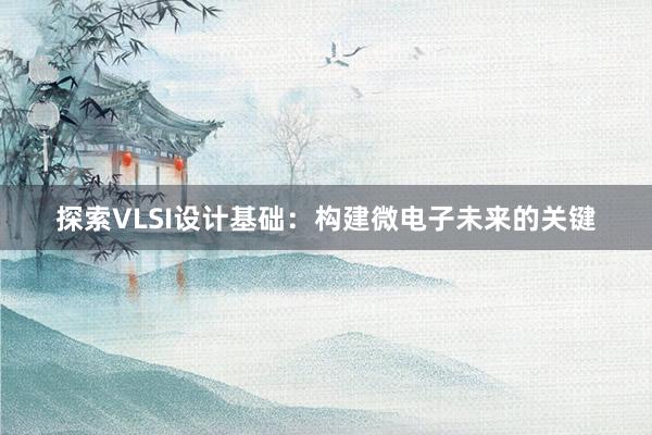 探索VLSI设计基础：构建微电子未来的关键