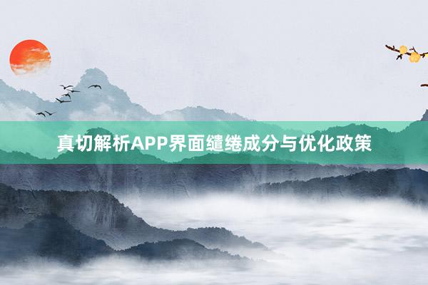 真切解析APP界面缱绻成分与优化政策